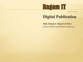 Ragam IT               Rabu, 29 Februari 2012




Digital Publication
Moh. Sofyan S. Thayf, S.T.M.Cs
Ketua STMIK KHARISMA Makassar
 