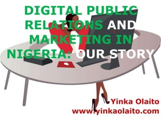 DIGITAL PUBLIC
  RELATIONS AND
   MARKETING IN
NIGERIA: OUR STORY


               Yinka Olaito
       www.yinkaolaito.com
 