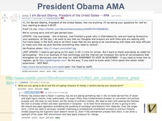 President Obama AMA
http://www.reddit.com/r/IAmA/comments/z1c9z/i_am_barack_obama_presi
dent_of_the_united_states/c60mnz9
 