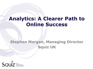 Analytics: A Clearer Path to
Online Success
Stephen Morgan, Managing Director
Squiz UK
 
