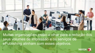 Muitas organizações estão a olhar para a redução dos
seus volumes de impressão e os serviços de
ePublishing alinham com esses objetivos.
 
