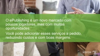O ePublishing é um novo mercado com
poucos jogadores, mas com muitas
oportunidades.
Você pode adicionar esses serviços a pedido,
reduzindo custos e com boas margens.
 