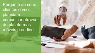 Pergunte ao seus
clientes como
planeiam
comunicar através
de plataformas
móveis e on-line.
 