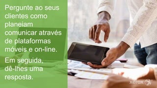 Pergunte ao seus
clientes como
planeiam
comunicar através
de plataformas
móveis e on-line.
Em seguida,
dê-lhes uma
resposta.
 