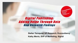 Digital Publishing:
Adding Value Through Data
New Research Findings
Stefan Tornquist, VP Research, Econsultancy
Kathy Menis, SVP of Marketing, Signal
 