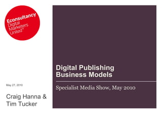 Digital Publishing Business Models Specialist Media Show, May 2010 May 27, 2010 Craig Hanna & Tim Tucker 