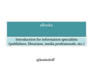 eBooks Introduction for information specialists (publishers, librarians, media professionals, etc.) @kosieeloff 
