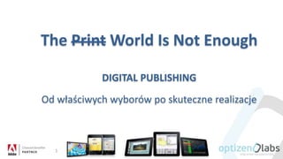 The Print World Is Not Enough
DIGITAL PUBLISHING
Od właściwych wyborów po skuteczne realizacje
1
 