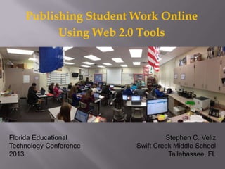 Publishing Student Work Online
          Using Web 2.0 Tools




Florida Educational              Stephen C. Veliz
Technology Conference   Swift Creek Middle School
2013                              Tallahassee, FL
 