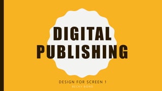 DIGITAL
PUBLISHING
D E S I G N F O R S C R E E N 1
B E C K Y B O N D
 