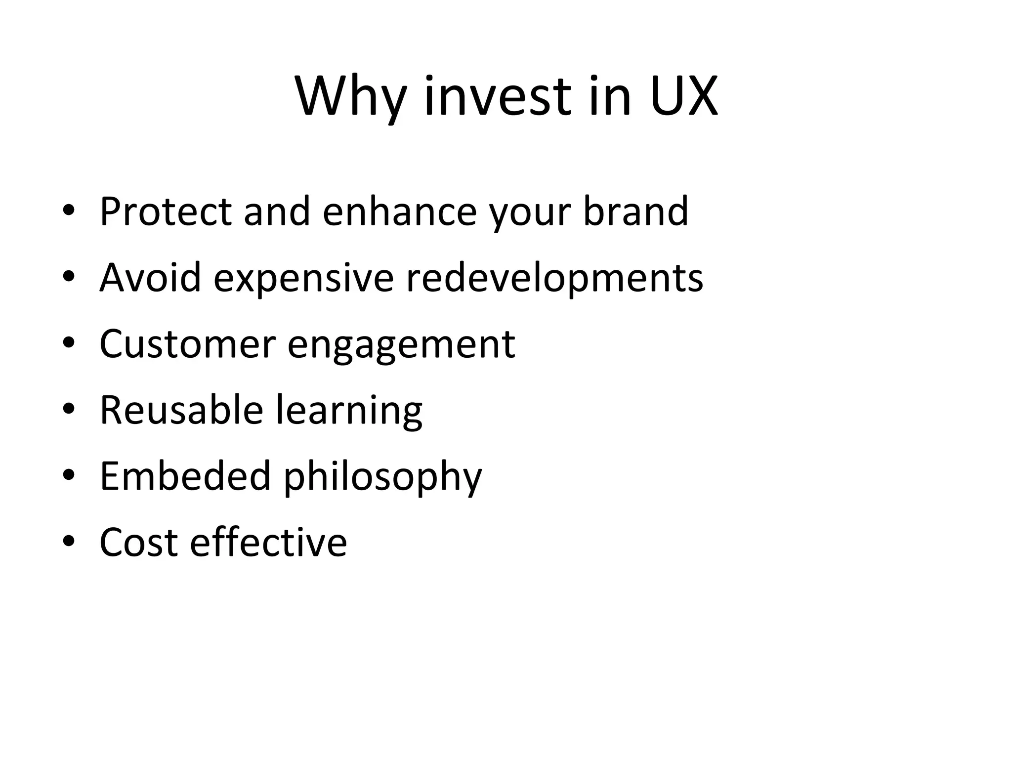 Why invest in UX Protect and enhance your brand Avoid expensive redevelopments Customer engagement Reusable learning Embeded philosophy Cost effective 