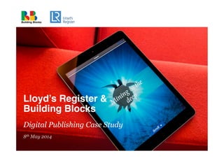 Lloyd’s Register &  
Building Blocks 
 
Digital Publishing Case Study
8th May 2014
Building Blocks
 