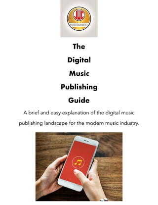 The
Digital
Music
Publishing
Guide
A brief and easy explanation of the digital music
publishing landscape for the modern music industry. 
 
