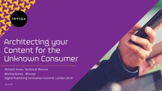 TM
Architecting your
Content for the
Unknown Consumer
19.10.16
Richard Jones, Technical Director
@richardjones @inviqa
Digital Publishing Innovation Summit, London 2016
 