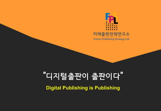 “디지털출판이 출판이다”
Digital Publishing is Publishing
 