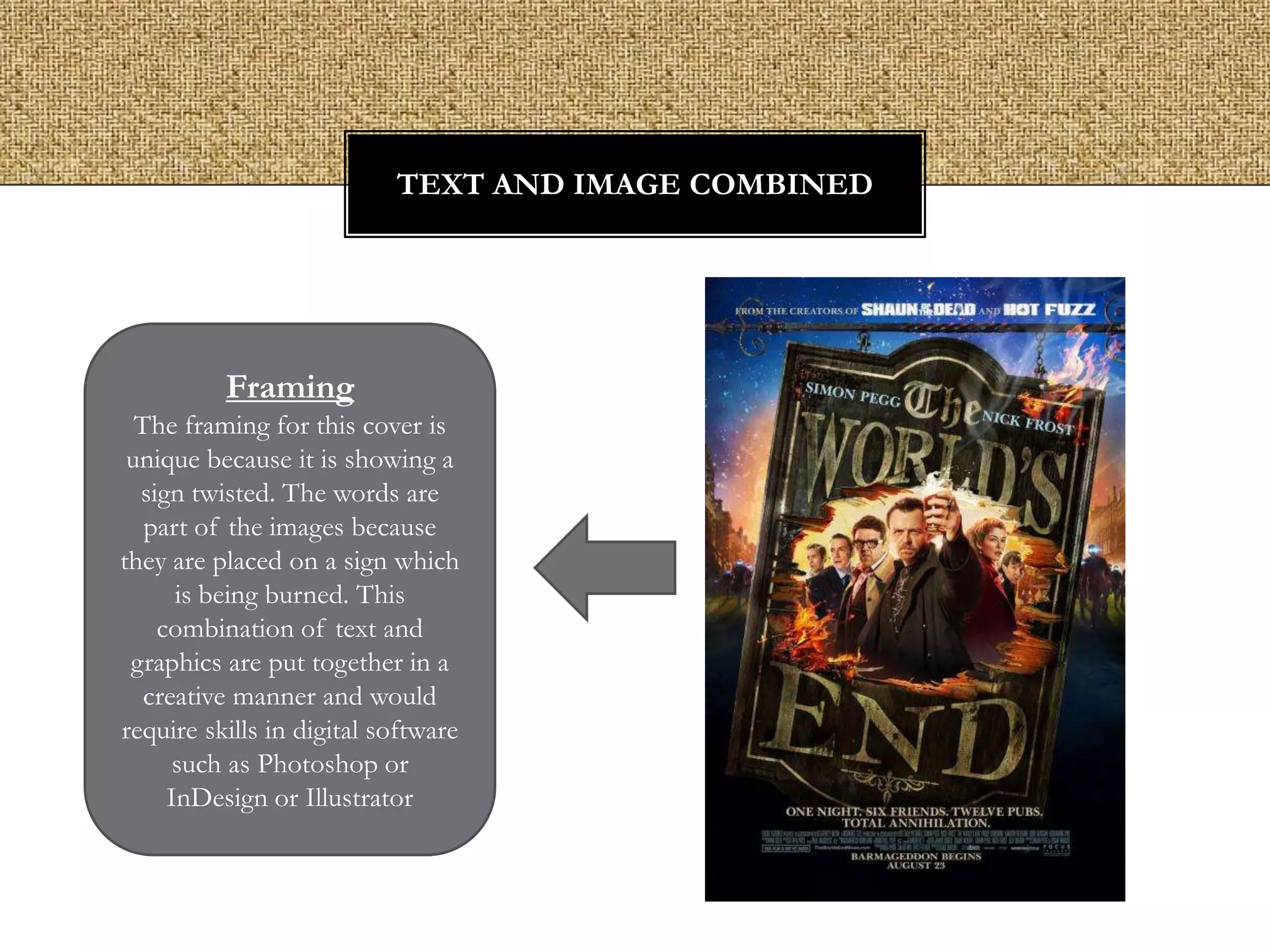 TEXT AND IMAGE COMBINED

Framing
The framing for this cover is
unique because it is showing a
sign twisted. The words are
part of the images because
they are placed on a sign which
is being burned. This
combination of text and
graphics are put together in a
creative manner and would
require skills in digital software
such as Photoshop or
InDesign or Illustrator

 