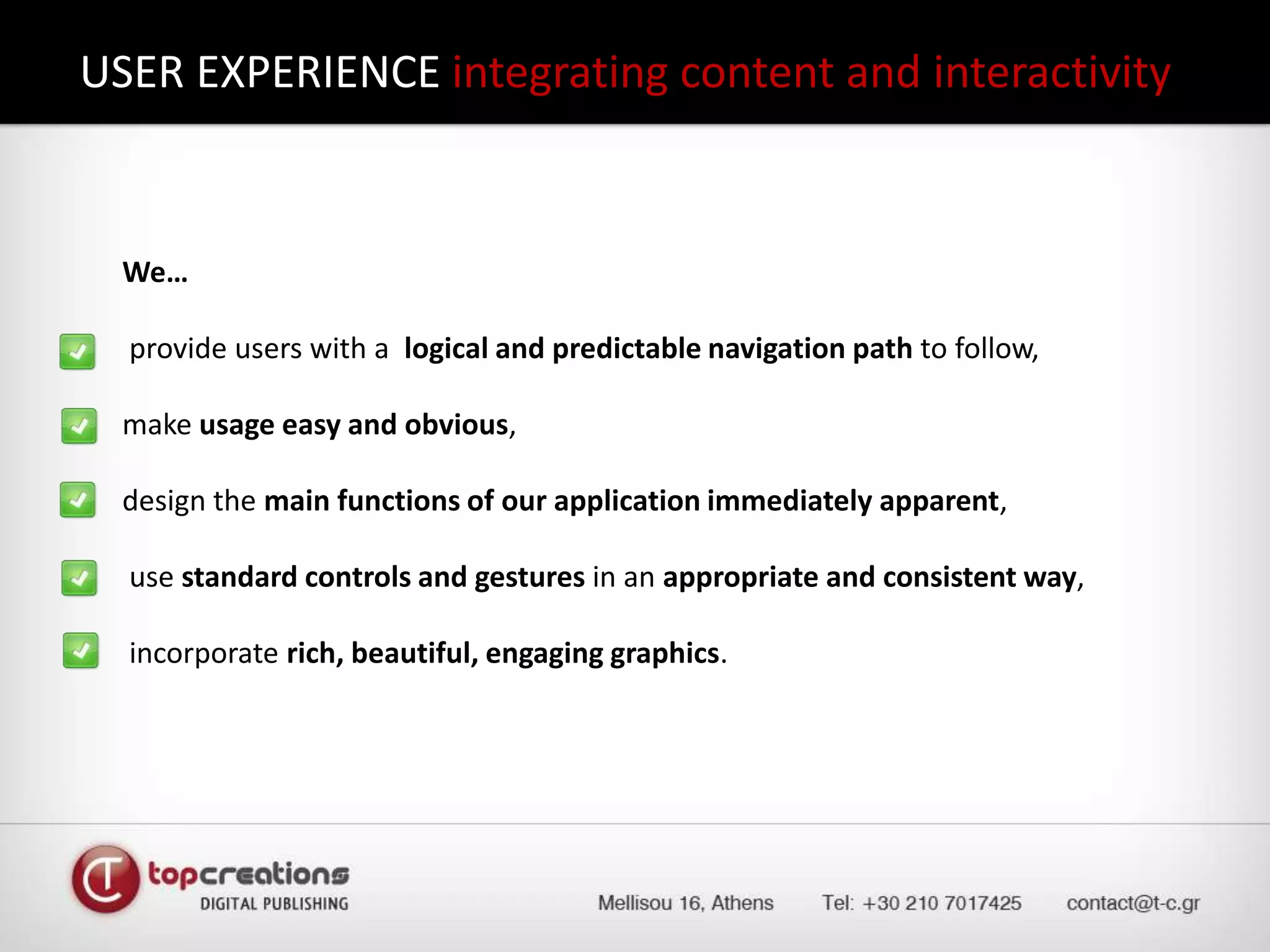 USER EXPERIENCE integrating content and interactivity 	We… provide users with a  logical and predictable navigation path to follow,	make usage easy and obvious,	design the main functions of our application immediately apparent,	 use standard controls and gestures in an appropriate and consistent way,	 incorporate rich, beautiful, engaging graphics.