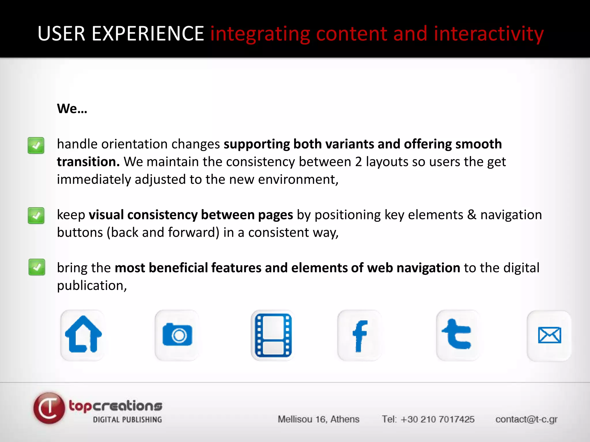 USER EXPERIENCE integrating content and interactivity 	We…	handle orientation changes supporting both variants and offering smooth transition. We maintain the consistency between 2 layouts so users the get immediately adjusted to the new environment,	keep visual consistency between pages by positioning key elements & navigation buttons (back and forward) in a consistent way,	bring the most beneficial features and elements of web navigation to the digital publication,