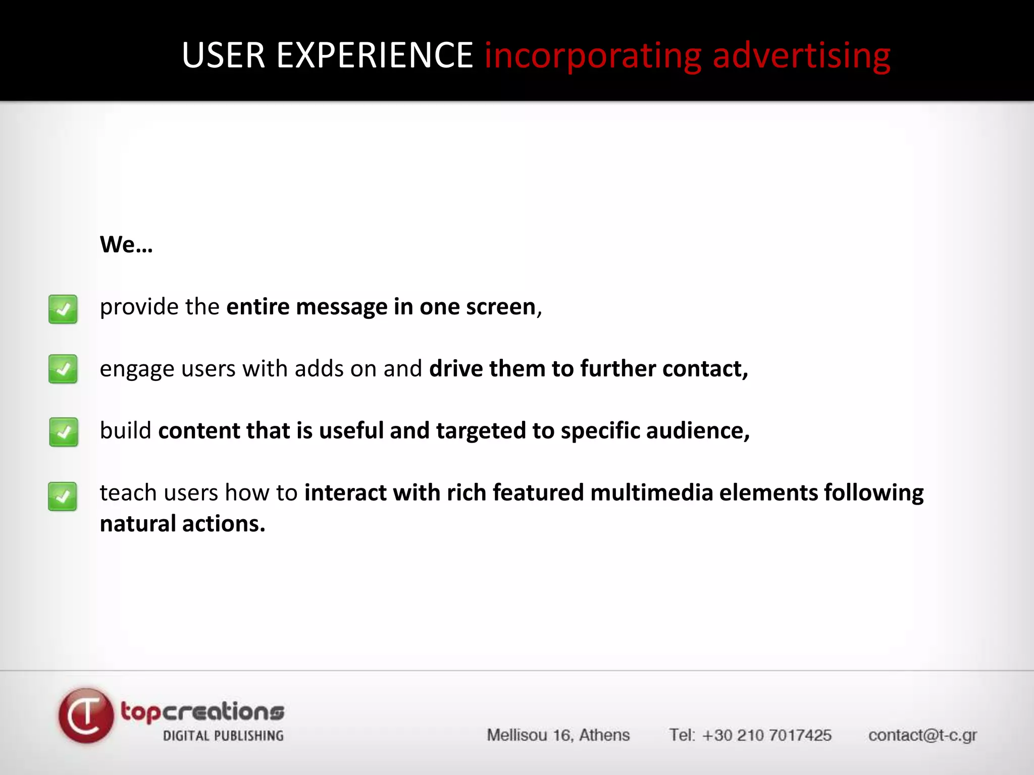 USER EXPERIENCE incorporating advertising 	We…	provide the entire message in one screen,	engage users with adds on and drive them to further contact,	build content that is useful and targeted to specific audience,	teach users how to interact with rich featured multimedia elements following natural actions.