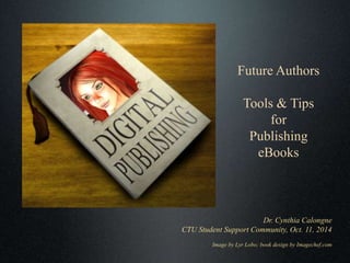 Future Authors 
Tools & Tips 
for 
Publishing 
eBooks 
Dr. Cynthia Calongne 
CTU Student Support Community, Oct. 11, 2014 
Image by Lyr Lobo; book design by Imagechef.com 
 