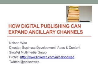 HOW DIGITAL PUBLISHING CAN
EXPAND ANCILLARY CHANNELS

Nelson Wee
Director, Business Development, Apps & Content
SingTel Multimedia Group
Profile: http://www.linkedin.com/in/nelsonwee
Twitter: @nelsonwee
 