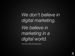 We don’t believe in
digital marketing.
We believe in
marketing in a
digital world.
Clive Sirkin, CMO of Kimberly-Clark

 