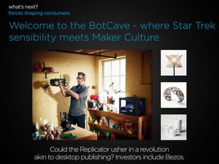 what’s next?
forces shaping consumers

Welcome to the BotCave - where Star Trek
sensibility meets Maker Culture.

Could the Replicator usher in a revolution
akin to desktop publishing? Investors include Bezos.

 