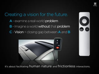 Creating a vision for the future.
A - examine a real-world problem
B - Imagine a world without that problem
C - Vision = closing gap between A and B

It’s about facilitating

human nature and frictionless interactions.

 