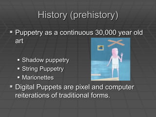 History (prehistory)Puppetry as a continuous 30,000 year old artShadow puppetryString PuppetryMarionettes 	Digital Puppets are pixel and computer reiterations of traditional forms. 