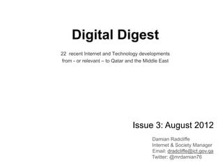 Digital Digest
22 recent Internet and Technology developments
from - or relevant – to Qatar and the Middle East
Issue 3: August 2012
Contact us: rassed@ict.gov.qa
Twitter: @ictqatar
 