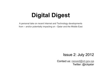 Digital Digest
A personal take on recent Internet and Technology developments
from – and/or potentially impacting on - Qatar and the Middle East
Issue 2: July 2012
rassed@ict.gov.qaContact us:
Twitter: @ictqatar
 