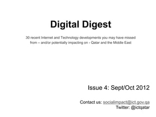 Digital Digest
30 recent Internet and Technology developments you may have missed
from – and/or potentially impacting on - Qatar and the Middle East
Issue 4: Sept/Oct 2012
rassed@ict.gov.qaContact us:
Twitter: @ictqatar
 