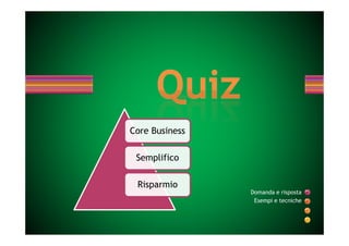 Core Business

 Semplifico

 Risparmio
                Domanda e risposta
                 Esempi e tecniche
 