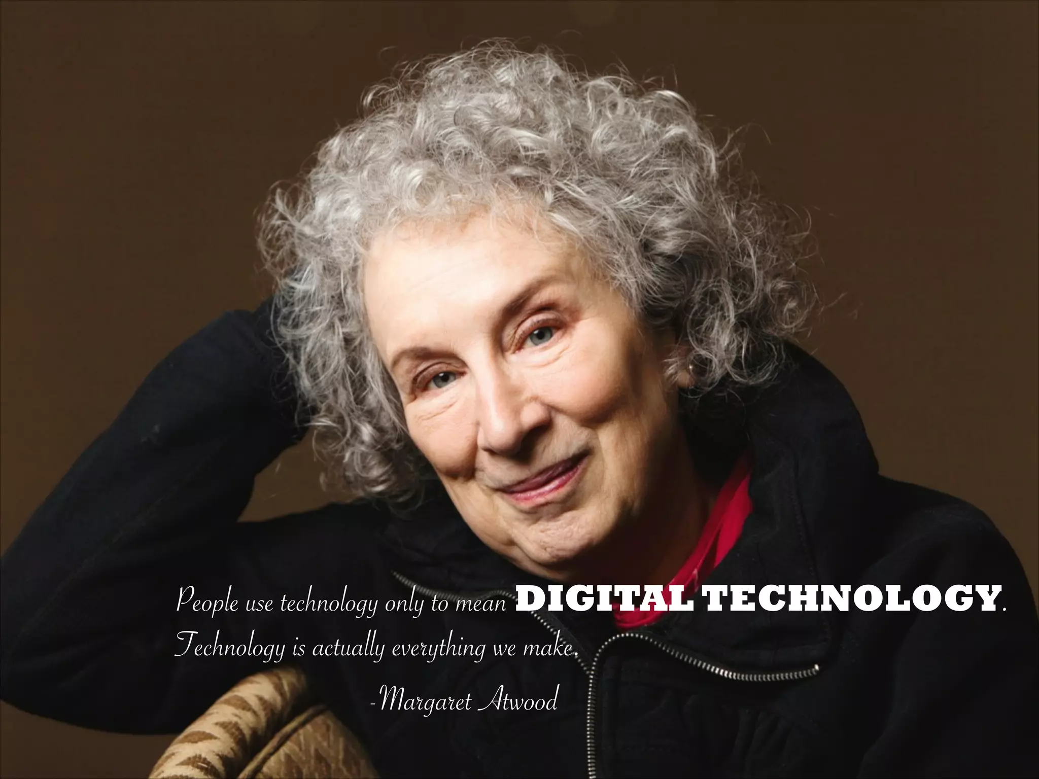People use technology only to mean DIGITAL TECHNOLOGY.
Technology is actually everything we make.
-Margaret Atwood
 