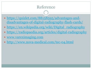 Reference
 https://quizlet.com/88158595/advantages-and-
disadvantages-of-digital-radiography-flash-cards/
 https://en.wikipedia.org/wiki/Digital_radiography
 https://radiopaedia.org/articles/digital-radiography
 www.vareximaging.com
 http://www.nova-medical.com/tec-04.html
 