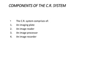 COMPONENTS OF THE C.R. SYSTEM
• The C.R. system comprises of:
1. An imaging plate
2. An image reader
3. An image processor
4. An image recorder
 