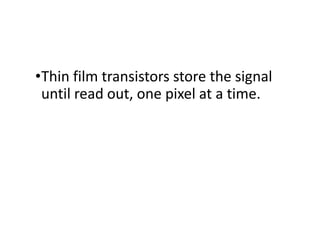 •Thin film transistors store the signal
until read out, one pixel at a time.
 