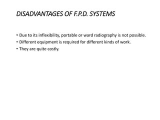 DISADVANTAGES OF F.P.D. SYSTEMS
• Due to its inflexibility, portable or ward radiography is not possible.
• Different equipment is required for different kinds of work.
• They are quite costly.
 