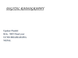 DIGITAL RADIOGRAPHY
Upakar Paudel
B.Sc. MIT Final year
UCMS BHAIRAHAWA
NEPAL
 