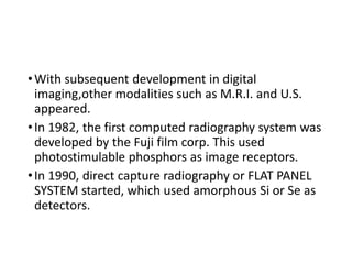 •With subsequent development in digital
imaging,other modalities such as M.R.I. and U.S.
appeared.
•In 1982, the first com...