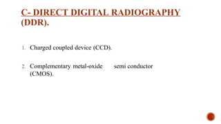 C- DIRECT DIGITAL RADIOGRAPHY
(DDR).
1. Charged coupled device (CCD).
2. Complementary metal-oxide semi conductor
(CMOS).
 