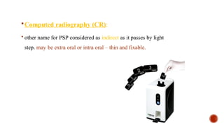 Computed radiography (CR):
 other name for PSP considered as indirect as it passes by light
step. may be extra oral or intra oral – thin and fixable.
 