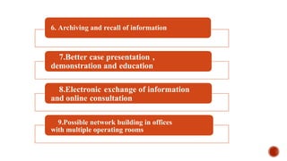 6. Archiving and recall of information
7.Better case presentation ,
demonstration and education
8.Electronic exchange of information
and online consultation
9.Possible network building in offices
with multiple operating rooms
 