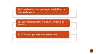 11. Standardization and reproducibility in
research work
12. Environmentally friendly ( no lead or
silver )
13. Effective patient education tool
 
