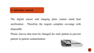 The digital sensor and imaging plate cannot stand heat
sterilization . Therefore the require complete coverage with
disposable
Plastic sleeves that must be changed for each patient to prevent
patient to patient contamination.
5- infection control
 