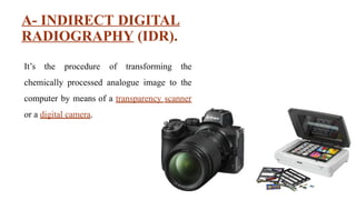 A- INDIRECT DIGITAL
RADIOGRAPHY (IDR).
It’s the procedure of transforming the
chemically processed analogue image to the
computer by means of a transparency scanner
or a digital camera.
 