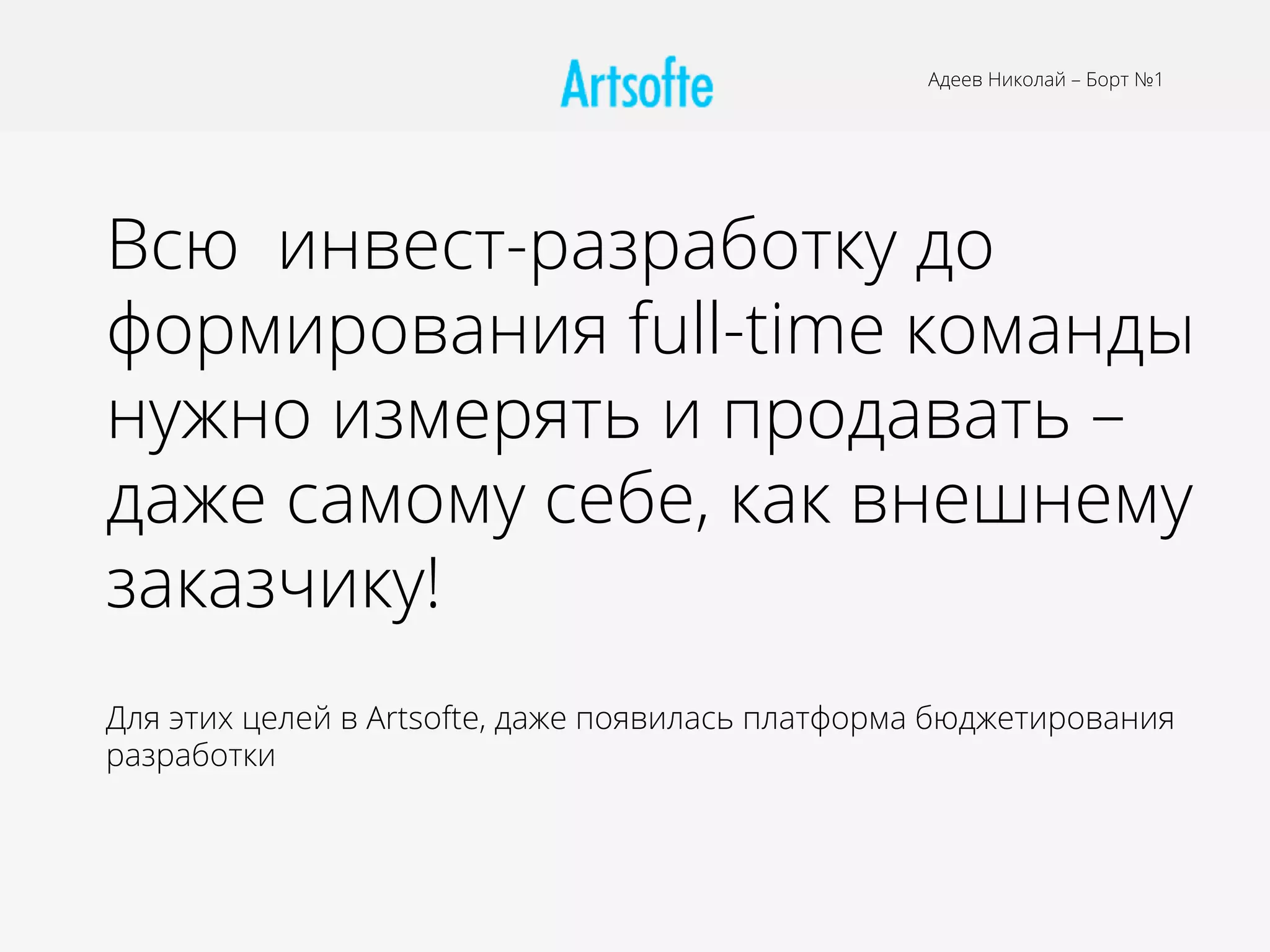 Всю инвест-разработку до
формирования full-time команды
нужно измерять и продавать –
даже самому себе, как внешнему
заказчику!
Для этих целей в Artsofte, даже появилась платформа бюджетирования
разработки
Адеев Николай – Борт №1
 