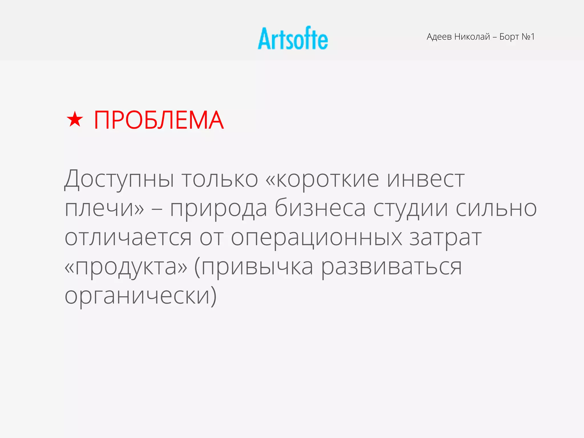 Адеев Николай – Борт №1
«  ПРОБЛЕМА
Доступны только «короткие инвест
плечи» – природа бизнеса студии сильно
отличается от операционных затрат
«продукта» (привычка развиваться
органически)
 