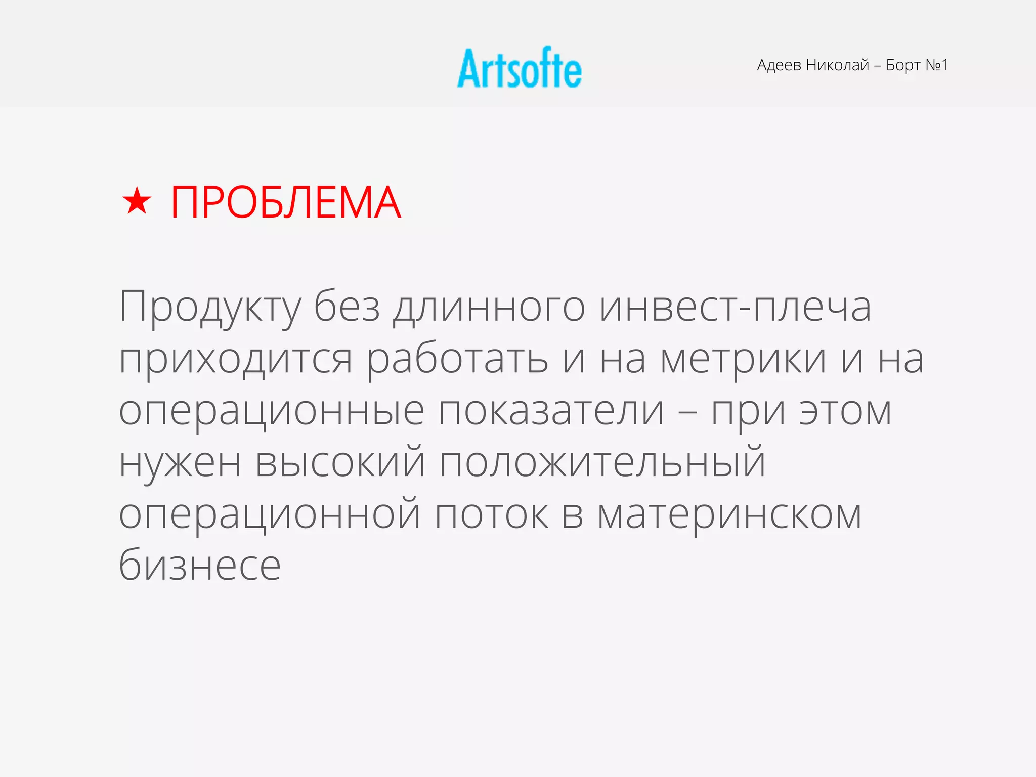 Адеев Николай – Борт №1
«  ПРОБЛЕМА
Продукту без длинного инвест-плеча
приходится работать и на метрики и на
операционные показатели – при этом
нужен высокий положительный
операционной поток в материнском
бизнесе
 