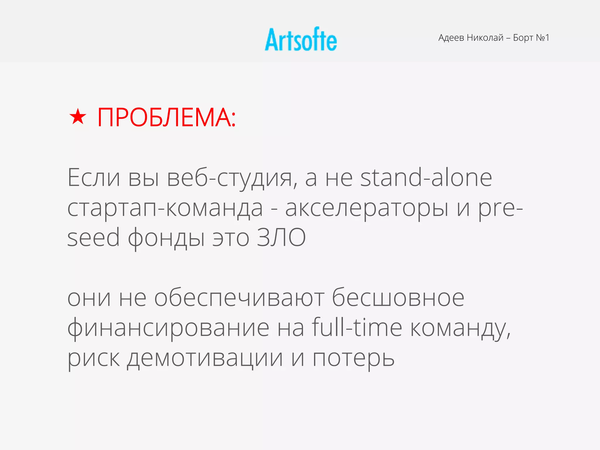 Адеев Николай – Борт №1
«  ПРОБЛЕМА:
Если вы веб-студия, а не stand-alone
стартап-команда - акселераторы и pre-
seed фонды это ЗЛО
они не обеспечивают бесшовное
финансирование на full-time команду,
риск демотивации и потерь
 